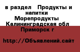  в раздел : Продукты и напитки » Морепродукты . Калининградская обл.,Приморск г.